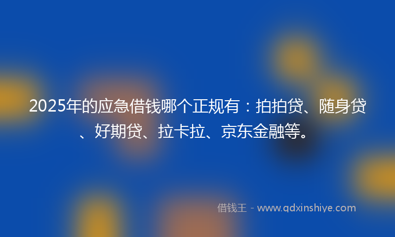 2025年的应急借钱哪个正规有：拍拍贷、随身贷、好期贷、拉卡拉、京东金融等。