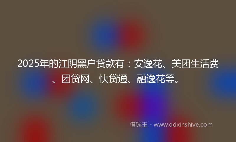 2025年的江阴黑户贷款有：安逸花、美团生活费、团贷网、快贷通、融逸花等。
