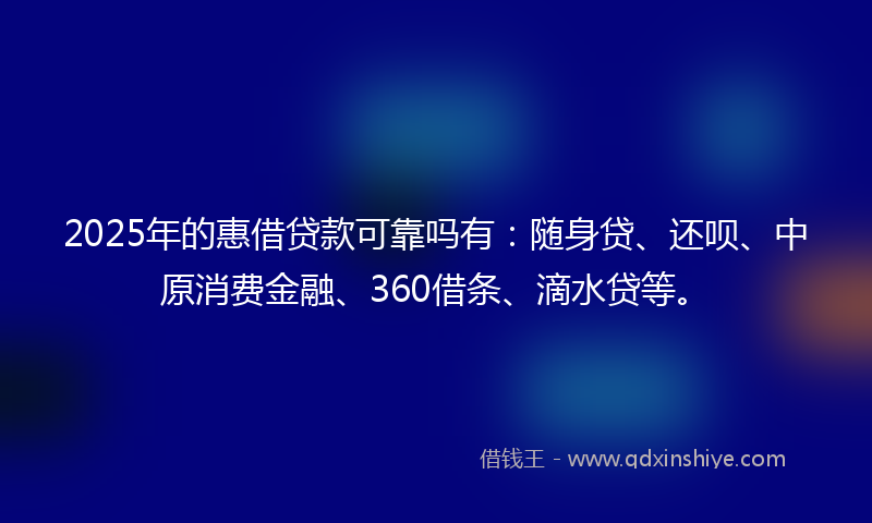 2025年的惠借贷款可靠吗有：随身贷、还呗、中原消费金融、360借条、滴水贷等。