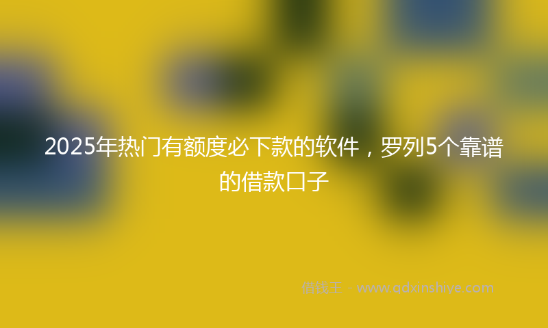 2025年热门有额度必下款的软件，罗列5个靠谱的借款口子