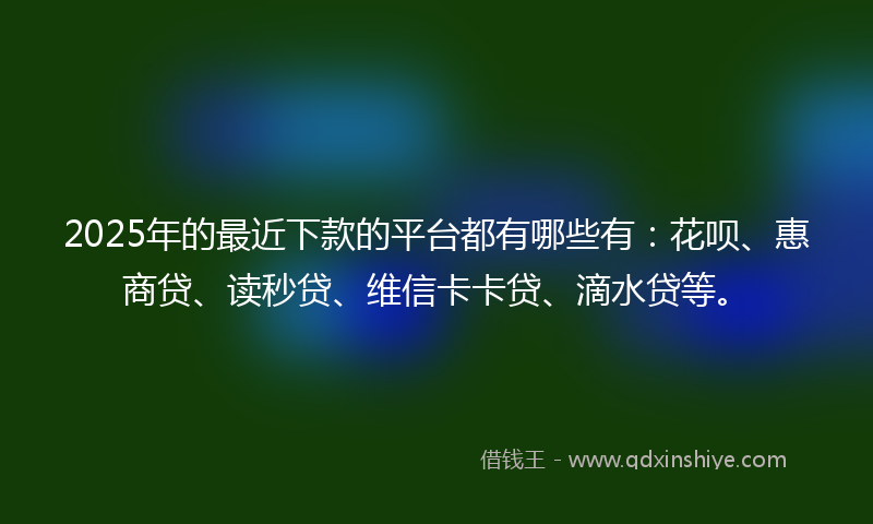 2025年的最近下款的平台都有哪些有：花呗、惠商贷、读秒贷、维信卡卡贷、滴水贷等。
