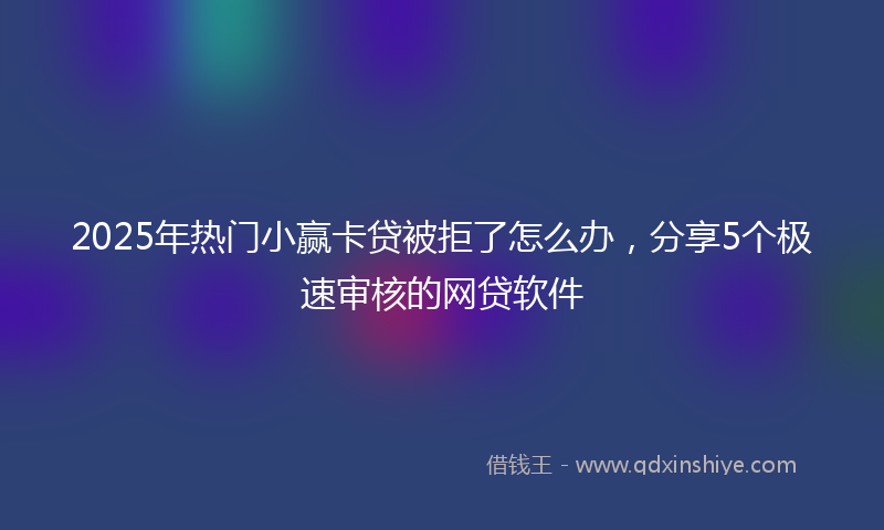 2025年热门小赢卡贷被拒了怎么办，分享5个极速审核的网贷软件