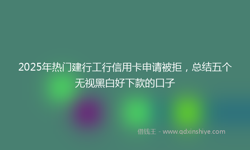 2025年热门建行工行信用卡申请被拒，总结五个无视黑白好下款的口子