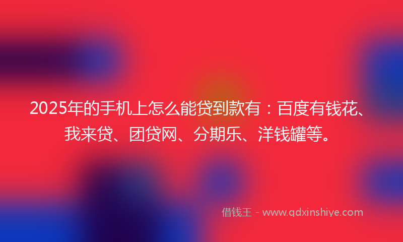 2025年的手机上怎么能贷到款有：百度有钱花、我来贷、团贷网、分期乐、洋钱罐等。