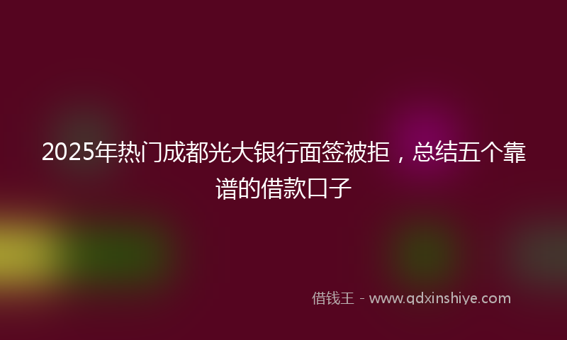 2025年热门成都光大银行面签被拒，总结五个靠谱的借款口子