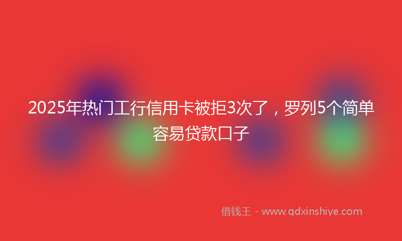 2025年热门工行信用卡被拒3次了，罗列5个简单容易贷款口子