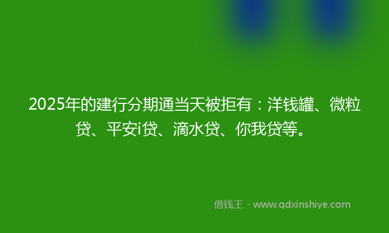 2025年的建行分期通当天被拒有：洋钱罐、微粒贷、平安i贷、滴水贷、你我贷等。