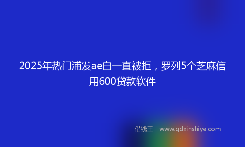 2025年热门浦发ae白一直被拒，罗列5个芝麻信用600贷款软件