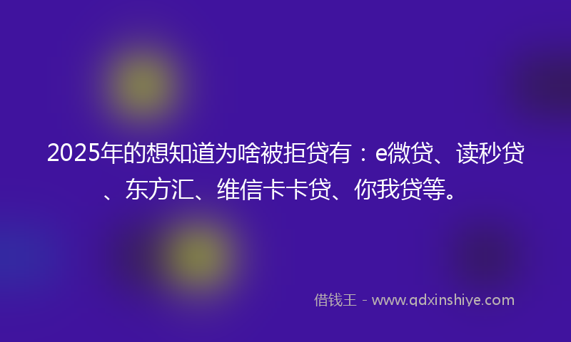 2025年的想知道为啥被拒贷有：e微贷、读秒贷、东方汇、维信卡卡贷、你我贷等。
