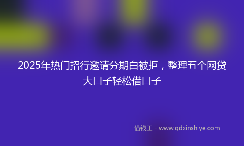 2025年热门招行邀请分期白被拒，整理五个网贷大口子轻松借口子