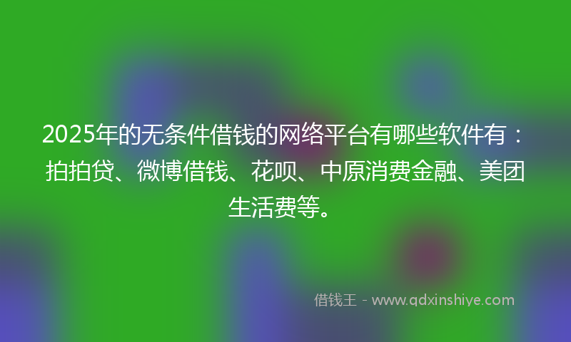 2025年的无条件借钱的网络平台有哪些软件有：拍拍贷、微博借钱、花呗、中原消费金融、美团生活费等。