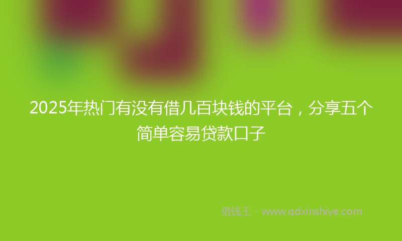 2025年热门有没有借几百块钱的平台，分享五个简单容易贷款口子