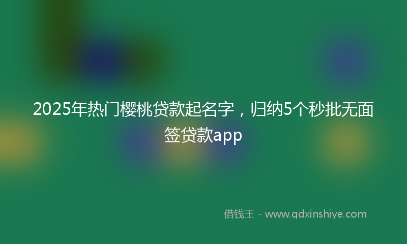 2025年热门樱桃贷款起名字，归纳5个秒批无面签贷款app