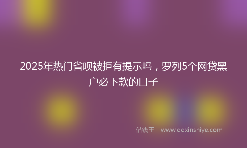 2025年热门省呗被拒有提示吗，罗列5个网贷黑户必下款的口子