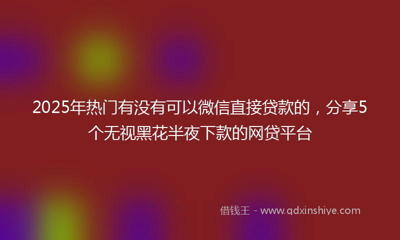 2025年热门有没有可以微信直接贷款的，分享5个无视黑花半夜下款的网贷平台