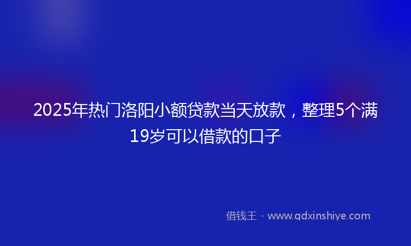 2025年热门洛阳小额贷款当天放款，整理5个满19岁可以借款的口子