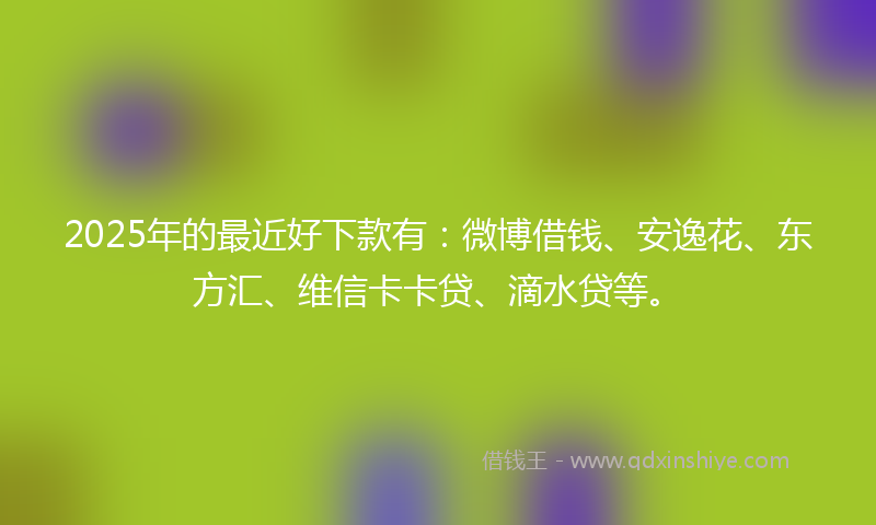 2025年的最近好下款有：微博借钱、安逸花、东方汇、维信卡卡贷、滴水贷等。