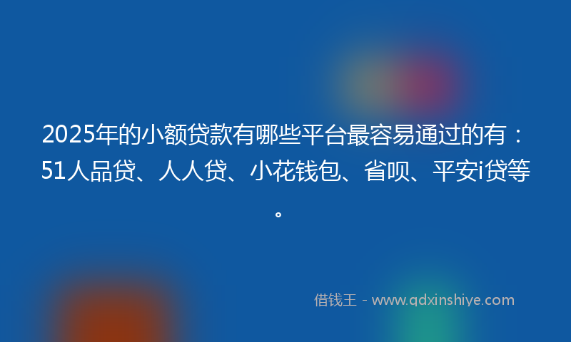 2025年的小额贷款有哪些平台最容易通过的有：51人品贷、人人贷、小花钱包、省呗、平安i贷等。