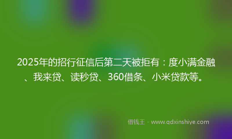 2025年的招行征信后第二天被拒有：度小满金融、我来贷、读秒贷、360借条、小米贷款等。