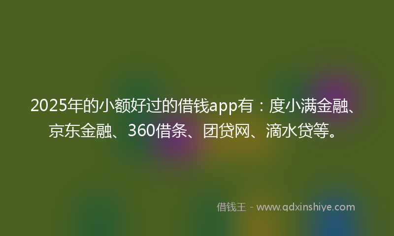 2025年的小额好过的借钱app有：度小满金融、京东金融、360借条、团贷网、滴水贷等。