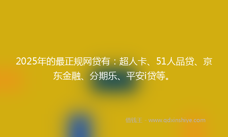 2025年的最正规网贷有：超人卡、51人品贷、京东金融、分期乐、平安i贷等。