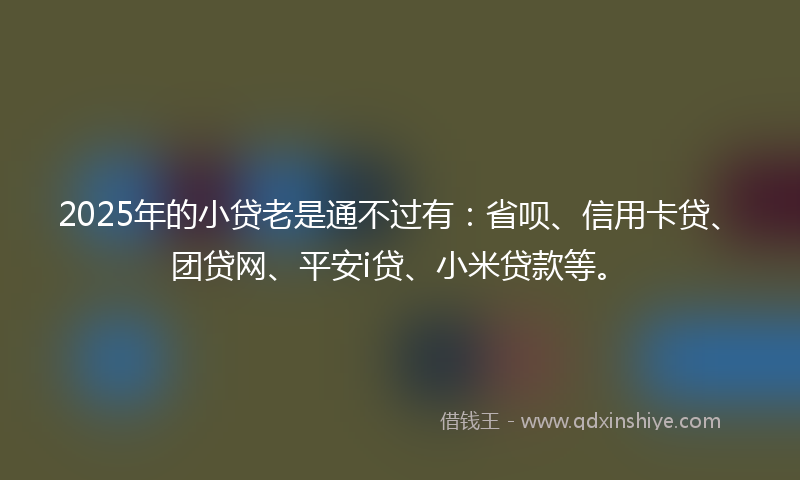 2025年的小贷老是通不过有：省呗、信用卡贷、团贷网、平安i贷、小米贷款等。