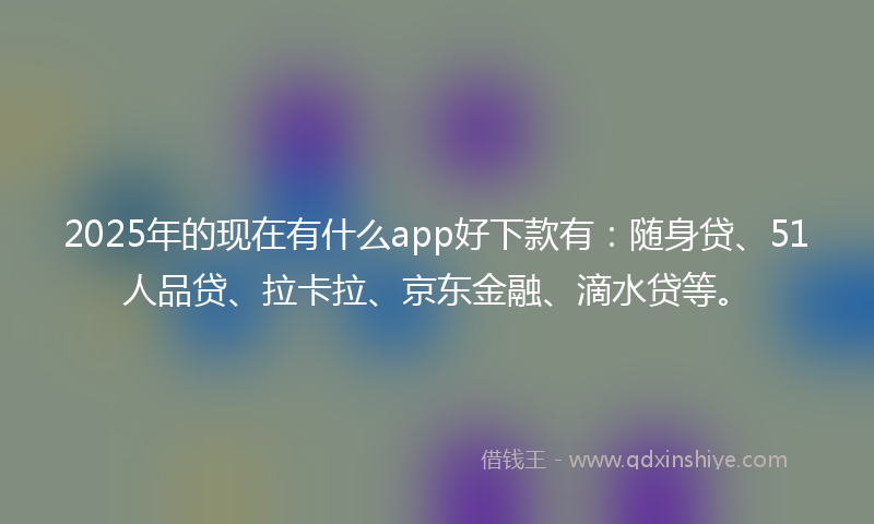 2025年的现在有什么app好下款有：随身贷、51人品贷、拉卡拉、京东金融、滴水贷等。