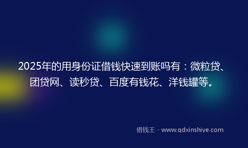 2025年的用身份证借钱快速到账吗有：微粒贷、团贷网、读秒贷、百度有钱花、洋钱罐等。