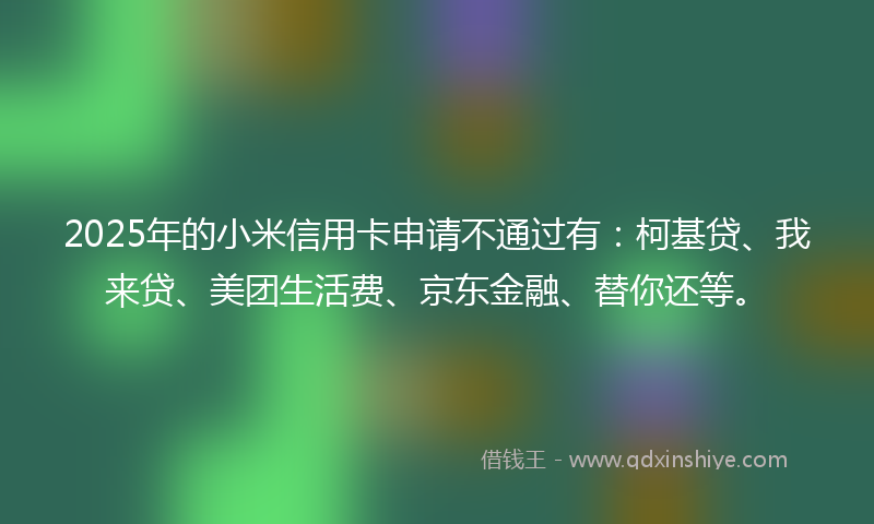 2025年的小米信用卡申请不通过有：柯基贷、我来贷、美团生活费、京东金融、替你还等。