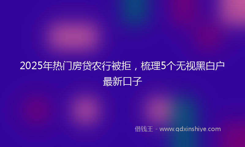 2025年热门房贷农行被拒，梳理5个无视黑白户最新口子