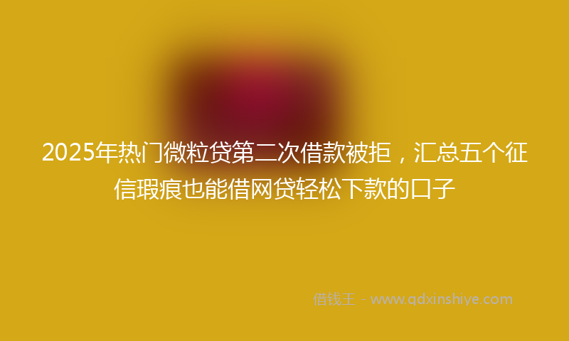 2025年热门微粒贷第二次借款被拒，汇总五个征信瑕疵也能借网贷轻松下款的口子
