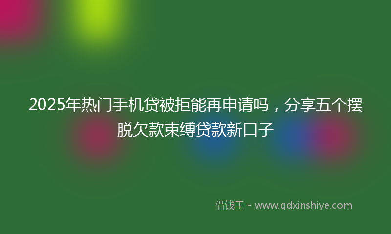2025年热门手机贷被拒能再申请吗，分享五个摆脱欠款束缚贷款新口子