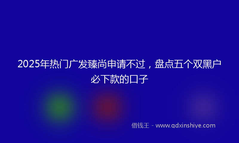 2025年热门广发臻尚申请不过，盘点五个双黑户必下款的口子
