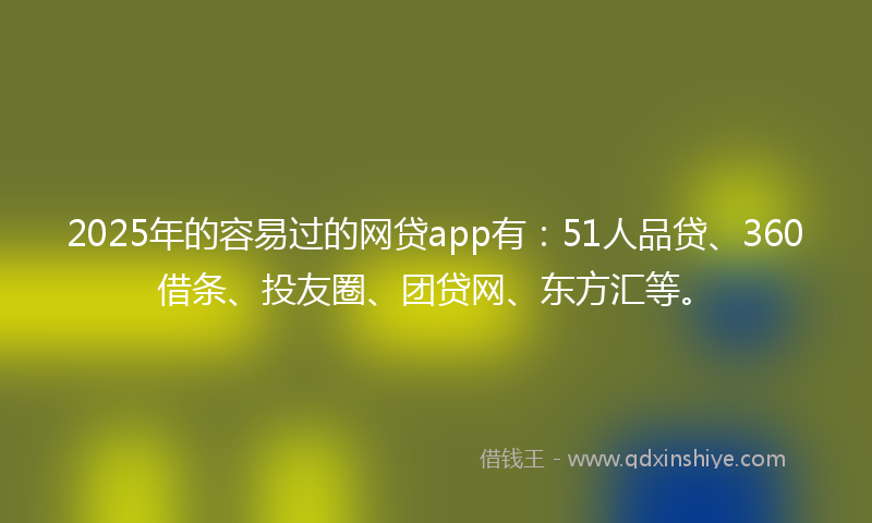 2025年的容易过的网贷app有：51人品贷、360借条、投友圈、团贷网、东方汇等。