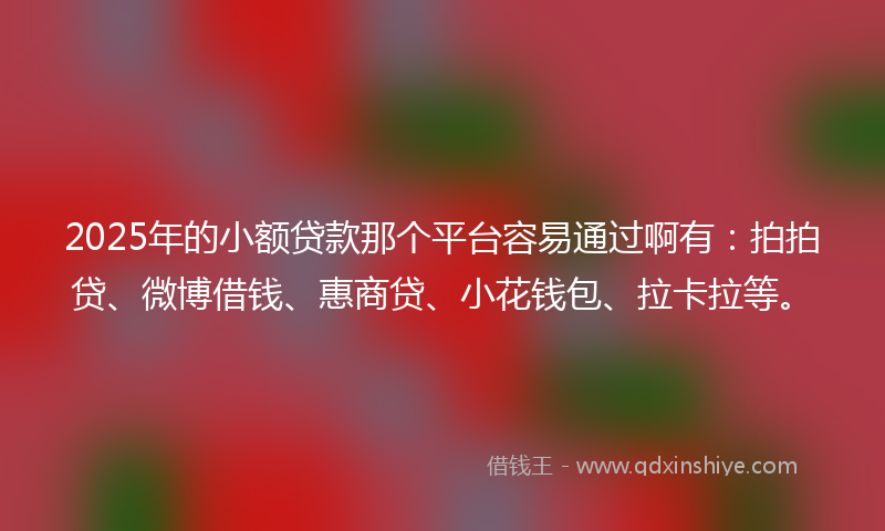 2025年的小额贷款那个平台容易通过啊有：拍拍贷、微博借钱、惠商贷、小花钱包、拉卡拉等。