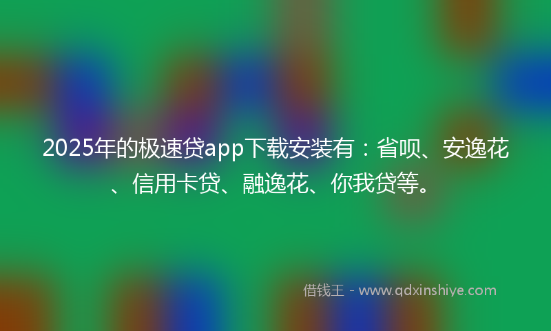 2025年的极速贷app下载安装有：省呗、安逸花、信用卡贷、融逸花、你我贷等。