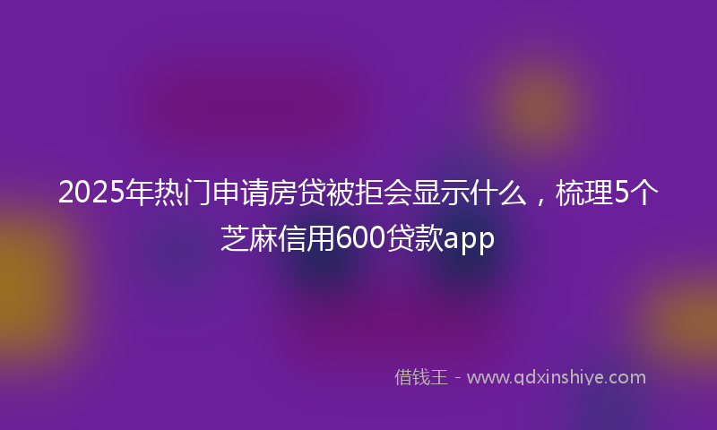 2025年热门申请房贷被拒会显示什么，梳理5个芝麻信用600贷款app