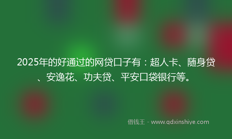 2025年的好通过的网贷口子有：超人卡、随身贷、安逸花、功夫贷、平安口袋银行等。