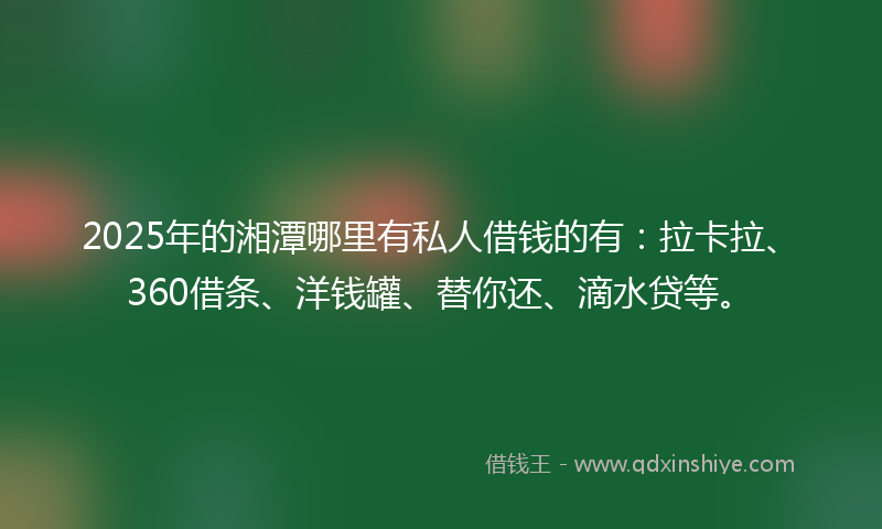 2025年的湘潭哪里有私人借钱的有：拉卡拉、360借条、洋钱罐、替你还、滴水贷等。
