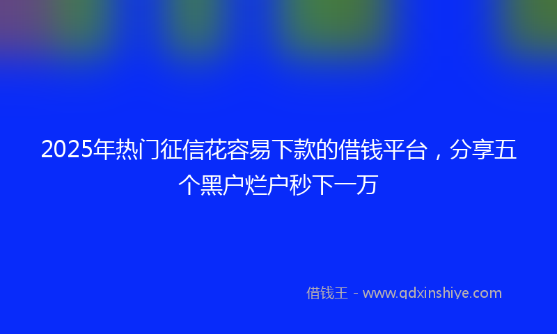 2025年热门征信花容易下款的借钱平台，分享五个黑户烂户秒下一万