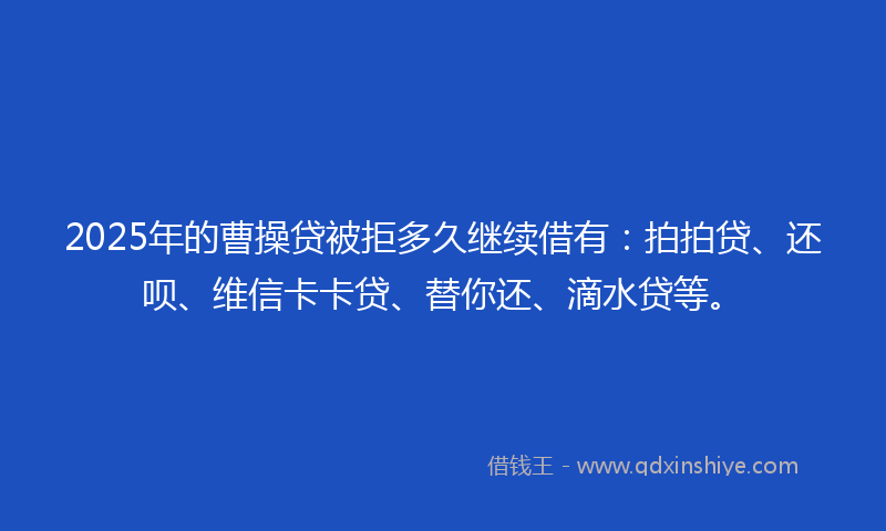 2025年的曹操贷被拒多久继续借有：拍拍贷、还呗、维信卡卡贷、替你还、滴水贷等。