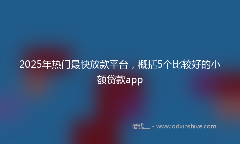 2025年热门最快放款平台，概括5个比较好的小额贷款app