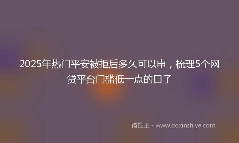 2025年热门平安被拒后多久可以申，梳理5个网贷平台门槛低一点的口子