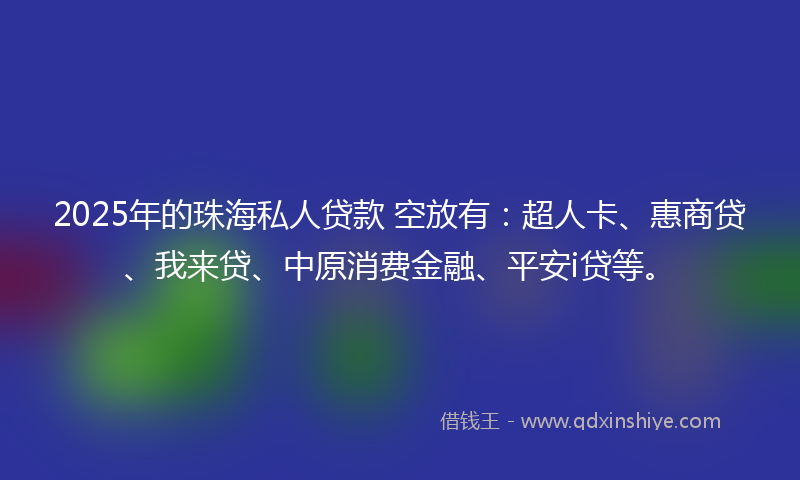 2025年的珠海私人贷款 空放有：超人卡、惠商贷、我来贷、中原消费金融、平安i贷等。