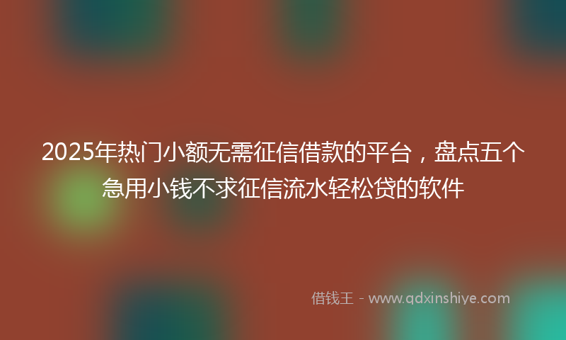 2025年热门小额无需征信借款的平台，盘点五个急用小钱不求征信流水轻松贷的软件