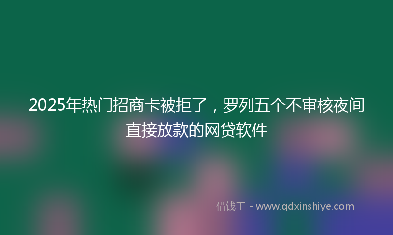 2025年热门招商卡被拒了，罗列五个不审核夜间直接放款的网贷软件