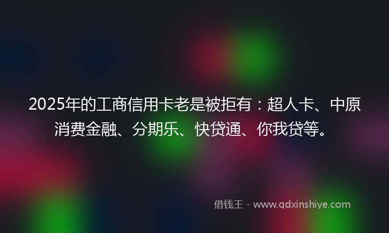 2025年的工商信用卡老是被拒有：超人卡、中原消费金融、分期乐、快贷通、你我贷等。