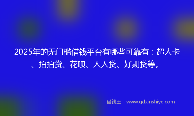 2025年的无门槛借钱平台有哪些可靠有：超人卡、拍拍贷、花呗、人人贷、好期贷等。