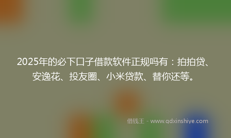 2025年的必下口子借款软件正规吗有：拍拍贷、安逸花、投友圈、小米贷款、替你还等。