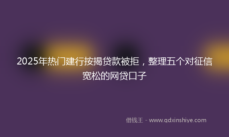 2025年热门建行按揭贷款被拒，整理五个对征信宽松的网贷口子